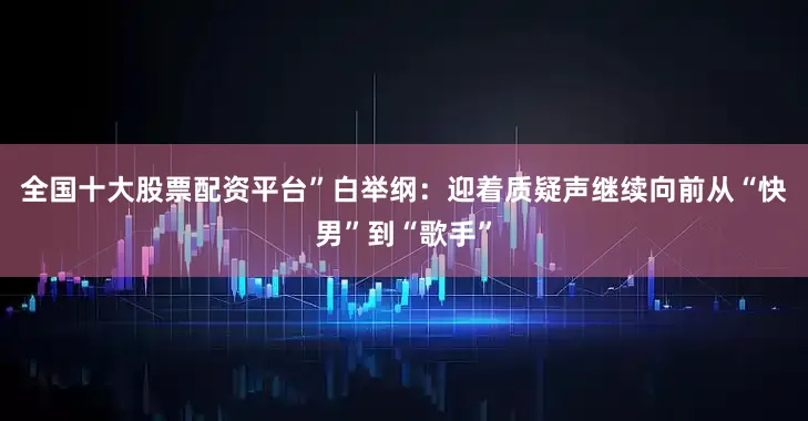 全国十大股票配资平台”白举纲：迎着质疑声继续向前从“快男”到“歌手”