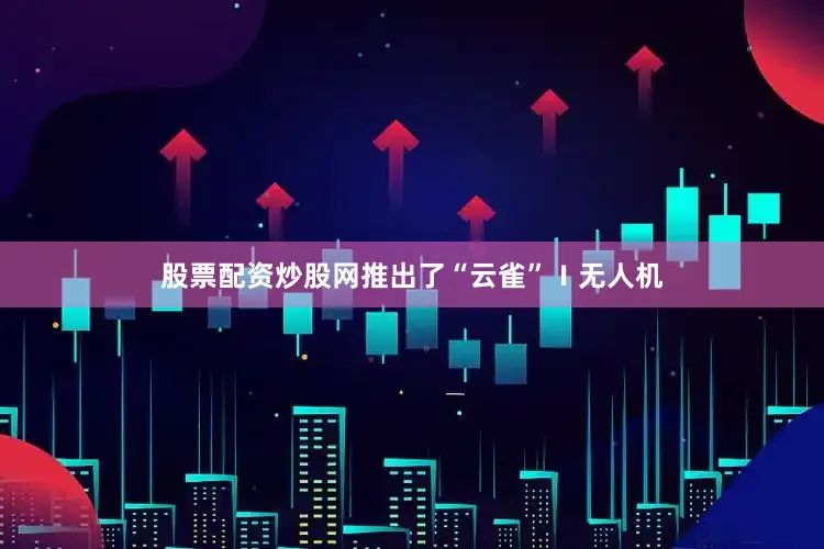 股票配资炒股网推出了“云雀”Ⅰ无人机