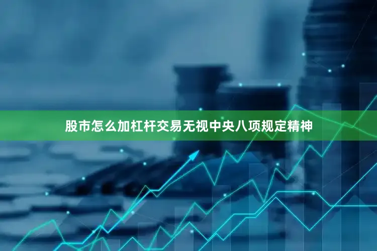 股市怎么加杠杆交易无视中央八项规定精神