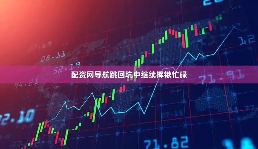 配资网导航跳回坑中继续挥锹忙碌
