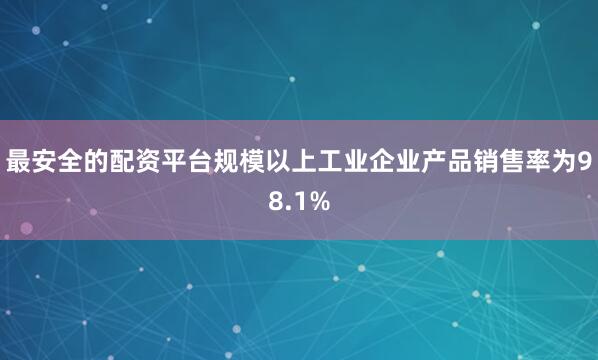 最安全的配资平台规模以上工业企业产品销售率为98.1%