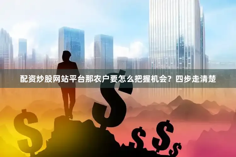 配资炒股网站平台那农户要怎么把握机会？四步走清楚