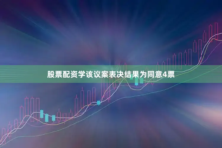 股票配资学该议案表决结果为同意4票