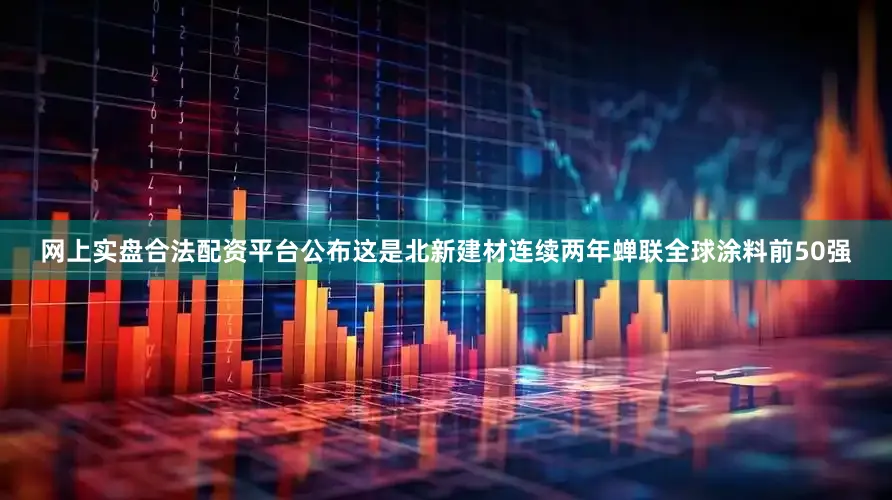 网上实盘合法配资平台公布这是北新建材连续两年蝉联全球涂料前50强