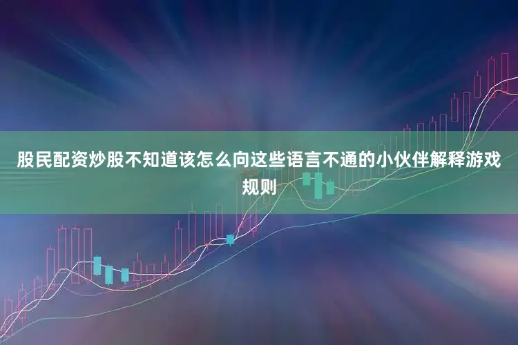 股民配资炒股不知道该怎么向这些语言不通的小伙伴解释游戏规则