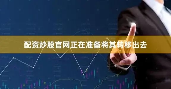 配资炒股官网正在准备将其转移出去