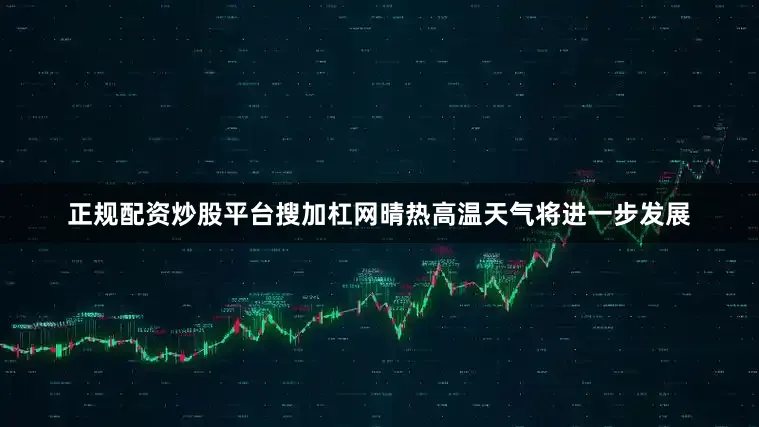 正规配资炒股平台搜加杠网晴热高温天气将进一步发展