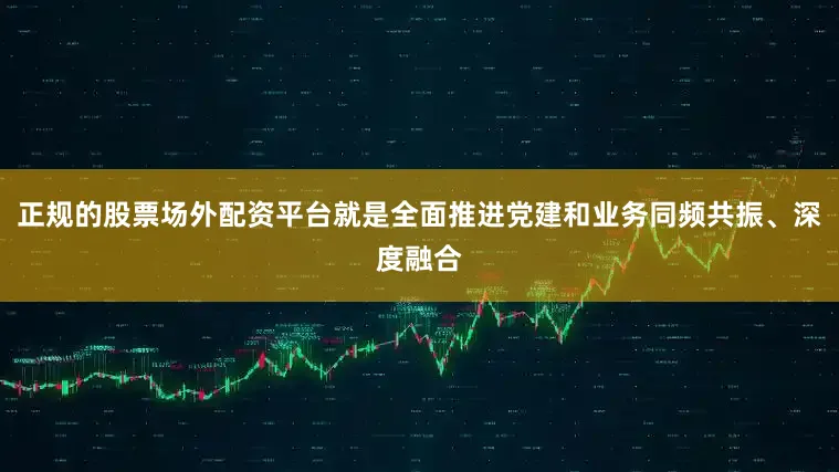 正规的股票场外配资平台就是全面推进党建和业务同频共振、深度融合