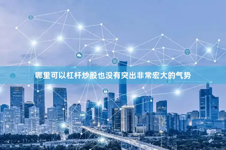 哪里可以杠杆炒股也没有突出非常宏大的气势