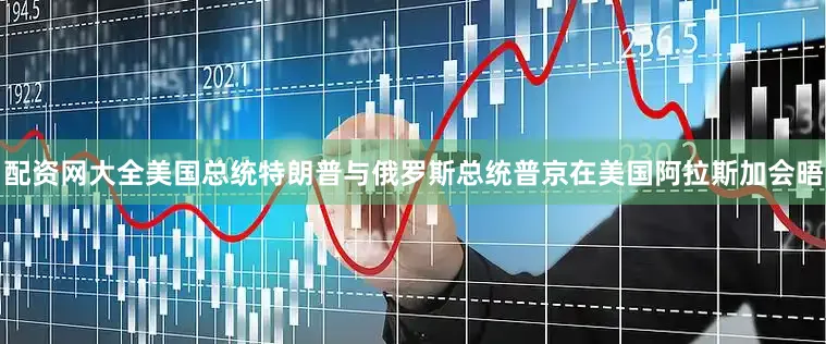 配资网大全美国总统特朗普与俄罗斯总统普京在美国阿拉斯加会晤