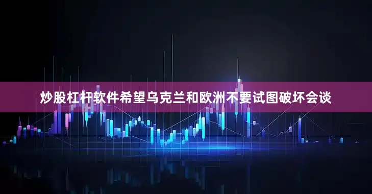 炒股杠杆软件希望乌克兰和欧洲不要试图破坏会谈