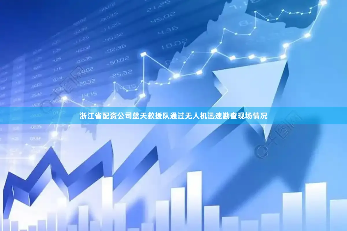 浙江省配资公司蓝天救援队通过无人机迅速勘查现场情况