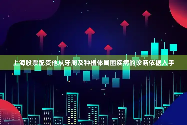 上海股票配资他从牙周及种植体周围疾病的诊断依据入手