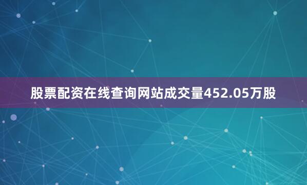 股票配资在线查询网站成交量452.05万股