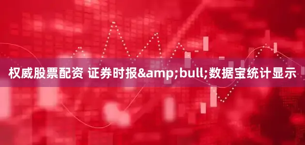 权威股票配资 证券时报&bull;数据宝统计显示
