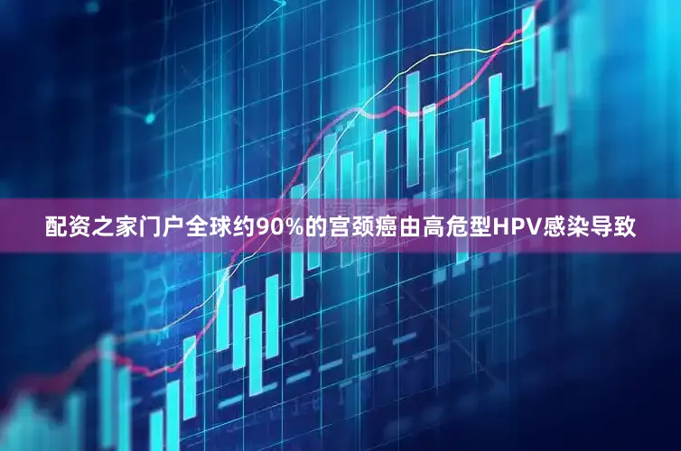 配资之家门户全球约90%的宫颈癌由高危型HPV感染导致