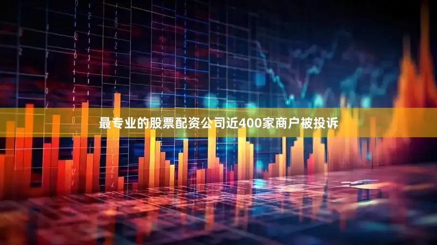 最专业的股票配资公司近400家商户被投诉