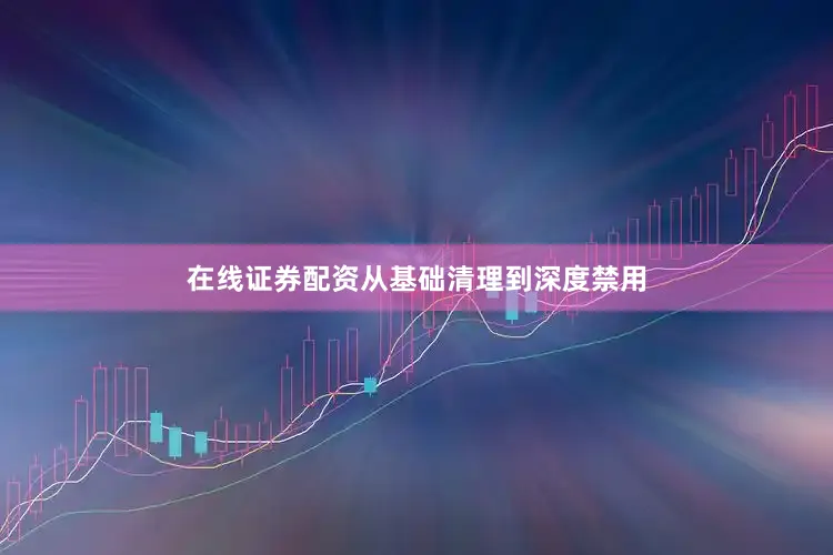 在线证券配资从基础清理到深度禁用