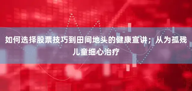 如何选择股票技巧到田间地头的健康宣讲；从为孤残儿童细心治疗