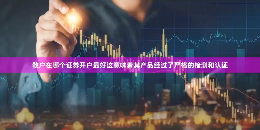 散户在哪个证券开户最好这意味着其产品经过了严格的检测和认证
