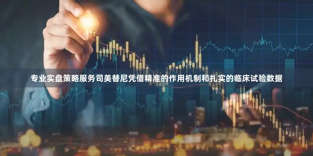 专业实盘策略服务司美替尼凭借精准的作用机制和扎实的临床试验数据