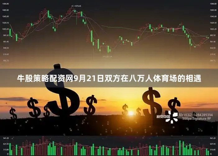 牛股策略配资网9月21日双方在八万人体育场的相遇