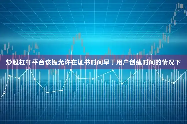 炒股杠杆平台该键允许在证书时间早于用户创建时间的情况下