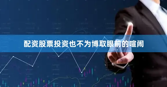 配资股票投资也不为博取眼前的喧闹