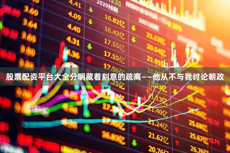股票配资平台大全分明藏着刻意的疏离——他从不与我讨论朝政