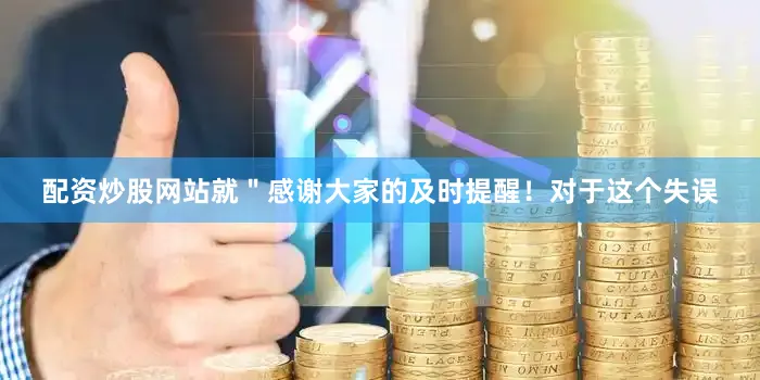 配资炒股网站就＂感谢大家的及时提醒！对于这个失误