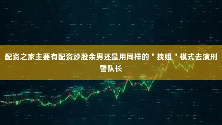 配资之家主要有配资炒股余男还是用同样的＂拽姐＂模式去演刑警队长