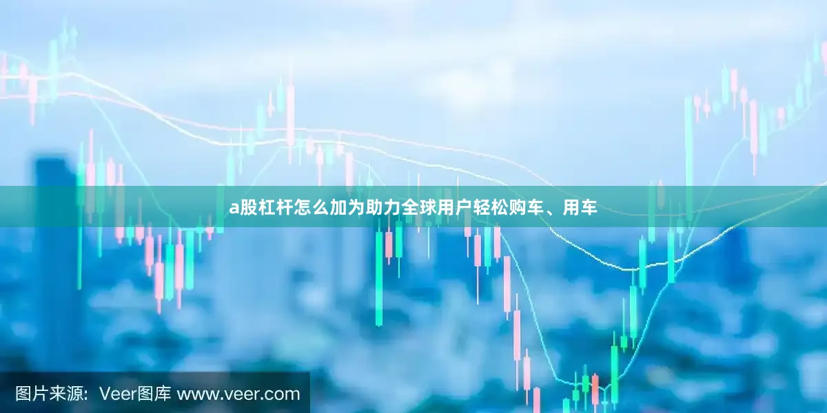 a股杠杆怎么加　　为助力全球用户轻松购车、用车