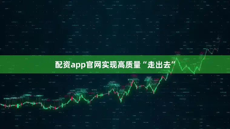 配资app官网实现高质量“走出去”