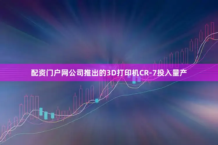 配资门户网公司推出的3D打印机CR-7投入量产