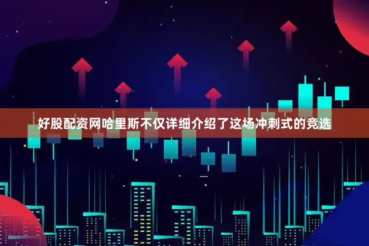 好股配资网哈里斯不仅详细介绍了这场冲刺式的竞选