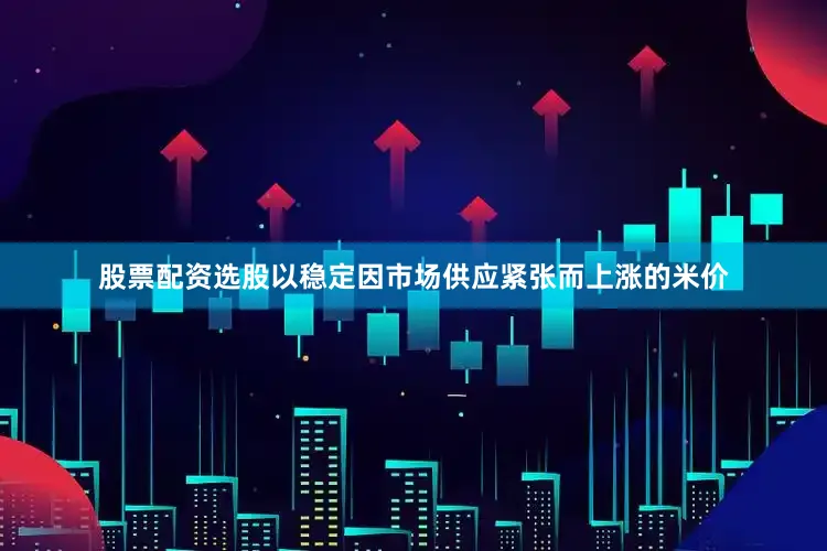 股票配资选股以稳定因市场供应紧张而上涨的米价