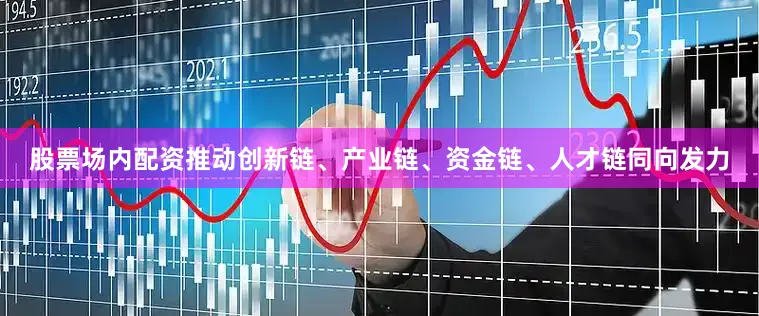 股票场内配资推动创新链、产业链、资金链、人才链同向发力