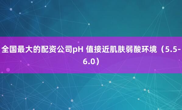全国最大的配资公司pH 值接近肌肤弱酸环境（5.5-6.0）