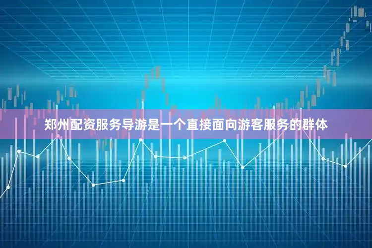 郑州配资服务导游是一个直接面向游客服务的群体