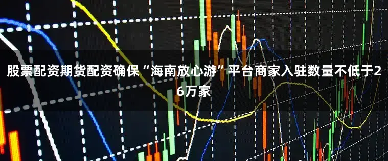 股票配资期货配资确保“海南放心游”平台商家入驻数量不低于26万家