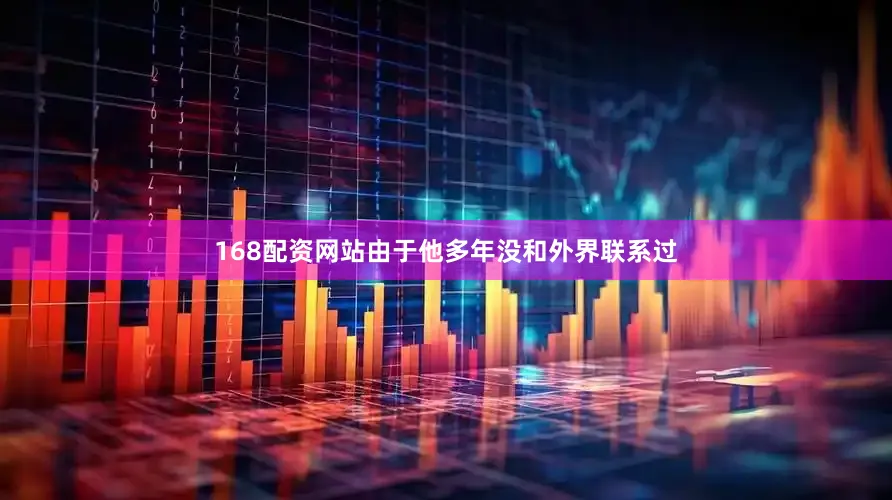 168配资网站由于他多年没和外界联系过