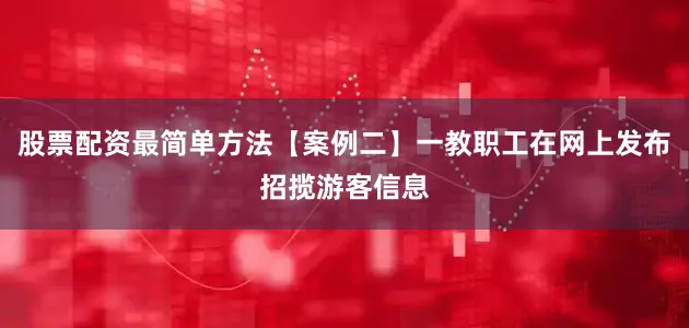 股票配资最简单方法【案例二】一教职工在网上发布招揽游客信息