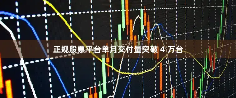 正规股票平台单月交付量突破 4 万台