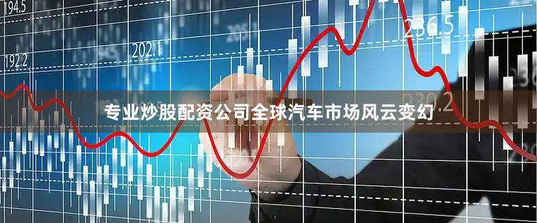 专业炒股配资公司全球汽车市场风云变幻