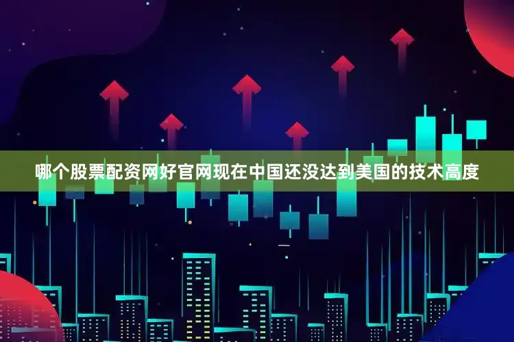 哪个股票配资网好官网现在中国还没达到美国的技术高度